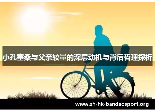 小孔塞桑与父亲较量的深层动机与背后哲理探析