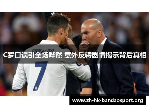 C罗口误引全场哗然 意外反转剧情揭示背后真相