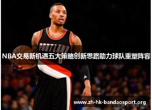NBA交易新机遇五大策略创新思路助力球队重塑阵容