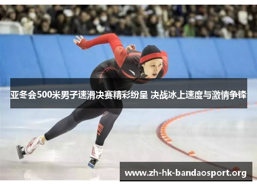 亚冬会500米男子速滑决赛精彩纷呈 决战冰上速度与激情争锋