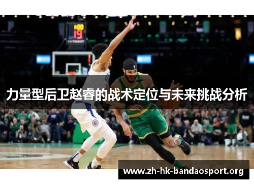 力量型后卫赵睿的战术定位与未来挑战分析