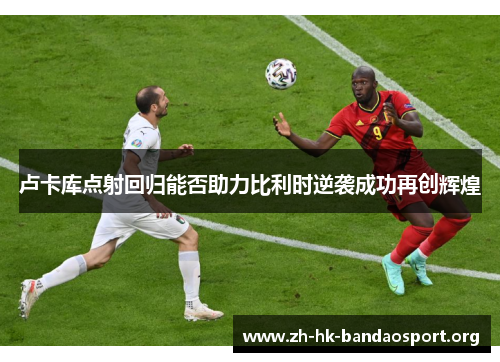 卢卡库点射回归能否助力比利时逆袭成功再创辉煌