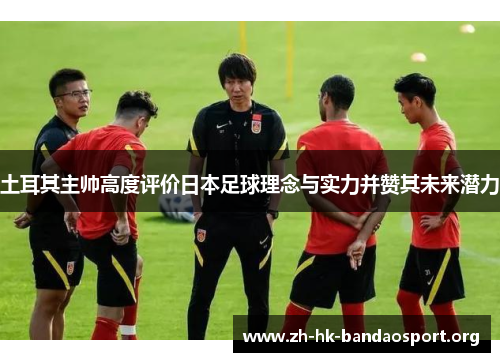 土耳其主帅高度评价日本足球理念与实力并赞其未来潜力