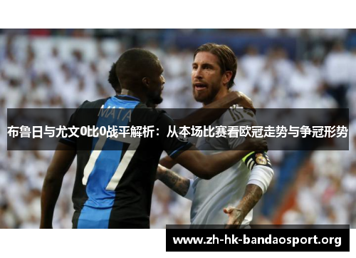 布鲁日与尤文0比0战平解析:从本场比赛看欧冠走势与争冠形势 布鲁日与尤文0比0战平解析:从本场比赛看欧冠走势与争冠形势