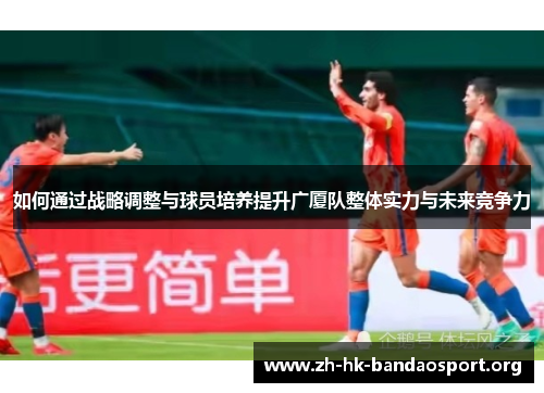 如何通过战略调整与球员培养提升广厦队整体实力与未来竞争力