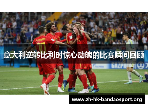 意大利逆转比利时惊心动魄的比赛瞬间回顾