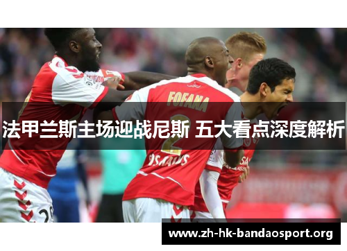 法甲兰斯主场迎战尼斯 五大看点深度解析