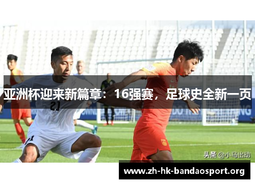 亚洲杯迎来新篇章：16强赛，足球史全新一页