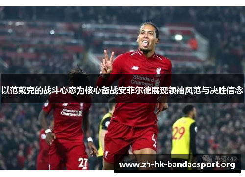以范戴克的战斗心态为核心备战安菲尔德展现领袖风范与决胜信念
