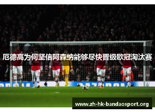 厄德高为何坚信阿森纳能够尽快晋级欧冠淘汰赛 厄德高为何坚信阿森纳能够尽快晋级欧冠淘汰赛