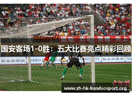 国安客场1-0胜：五大比赛亮点精彩回顾