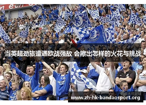 当英超劲旅遭遇欧战强敌 会擦出怎样的火花与挑战
