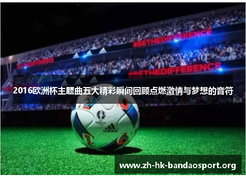2016欧洲杯主题曲五大精彩瞬间回顾点燃激情与梦想的音符