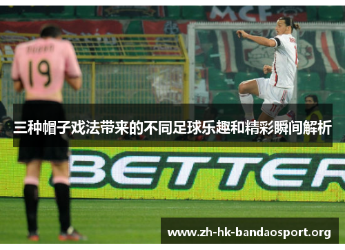 三种帽子戏法带来的不同足球乐趣和精彩瞬间解析
