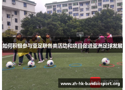 如何积极参与亚足联各类活动和项目促进亚洲足球发展