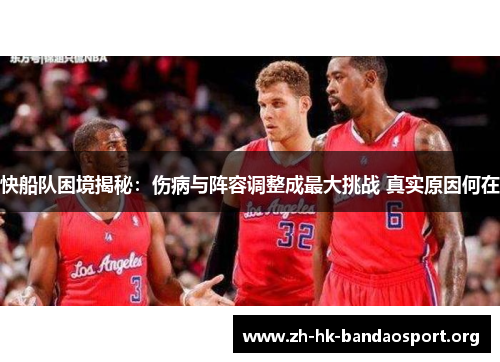 快船队困境揭秘：伤病与阵容调整成最大挑战 真实原因何在