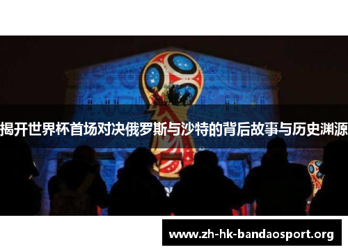 揭开世界杯首场对决俄罗斯与沙特的背后故事与历史渊源 揭开世界杯首场对决俄罗斯与沙特的背后故事与历史渊源