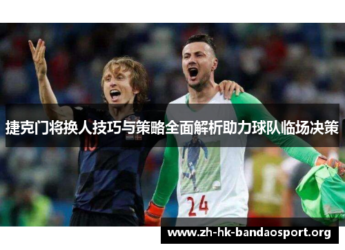 捷克门将换人技巧与策略全面解析助力球队临场决策