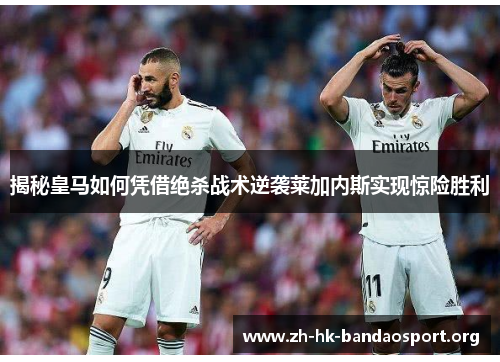 揭秘皇马如何凭借绝杀战术逆袭莱加内斯实现惊险胜利