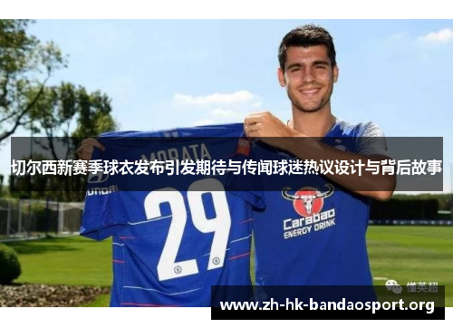 切尔西新赛季球衣发布引发期待与传闻球迷热议设计与背后故事