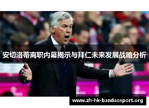 安切洛蒂离职内幕揭示与拜仁未来发展战略分析