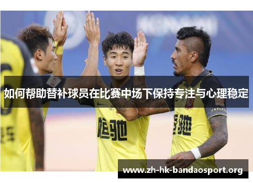 如何帮助替补球员在比赛中场下保持专注与心理稳定