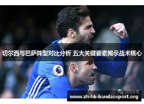 切尔西与巴萨阵型对比分析 五大关键要素揭示战术核心