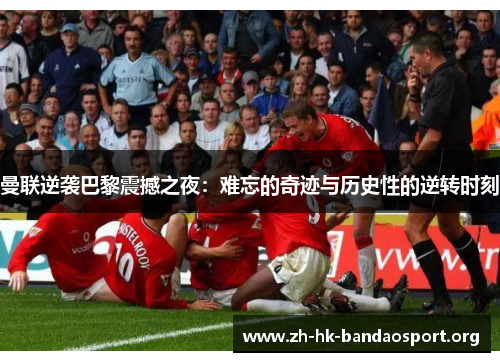曼联逆袭巴黎震撼之夜：难忘的奇迹与历史性的逆转时刻