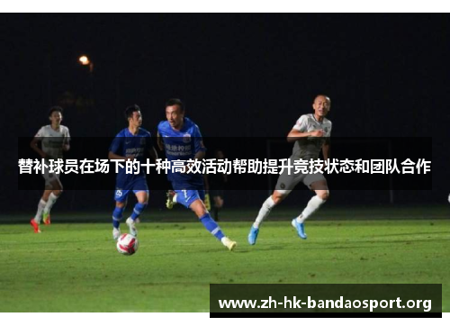 替补球员在场下的十种高效活动帮助提升竞技状态和团队合作