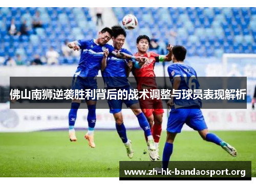 佛山南狮逆袭胜利背后的战术调整与球员表现解析
