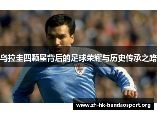乌拉圭四颗星背后的足球荣耀与历史传承之路