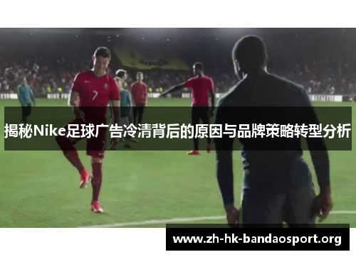 揭秘Nike足球广告冷清背后的原因与品牌策略转型分析