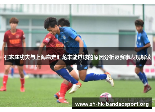 石家庄功夫与上海嘉定汇龙未能进球的原因分析及赛事表现解读 石家庄功夫与上海嘉定汇龙未能进球的原因分析及赛事表现解读