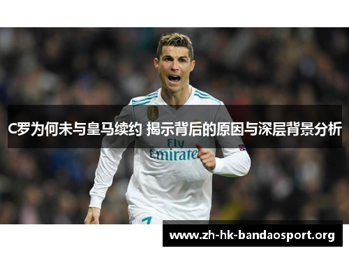 C罗为何未与皇马续约 揭示背后的原因与深层背景分析 C罗为何未与皇马续约 揭示背后的原因与深层背景分析