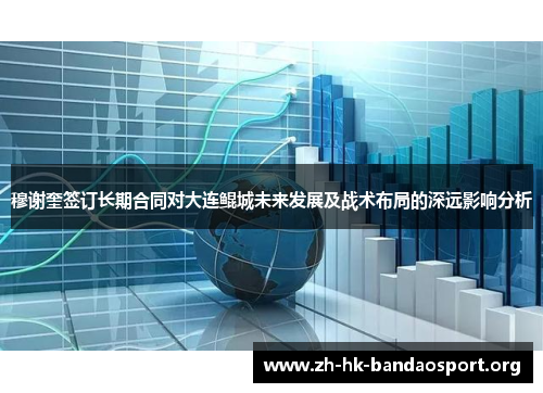 穆谢奎签订长期合同对大连鲲城未来发展及战术布局的深远影响分析