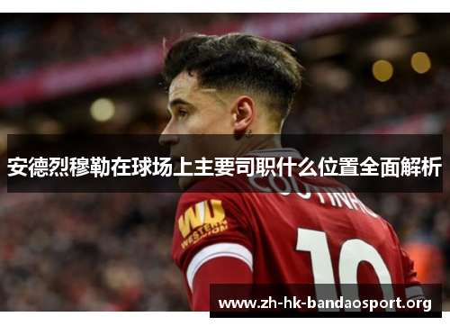 安德烈穆勒在球场上主要司职什么位置全面解析