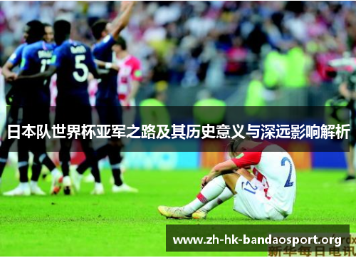 日本队世界杯亚军之路及其历史意义与深远影响解析