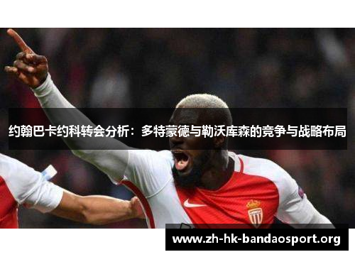 约翰巴卡约科转会分析：多特蒙德与勒沃库森的竞争与战略布局