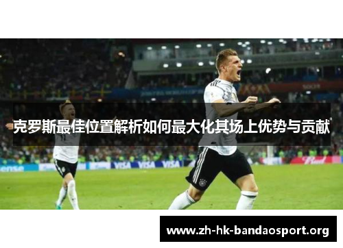 克罗斯最佳位置解析如何最大化其场上优势与贡献 克罗斯最佳位置解析如何最大化其场上优势与贡献