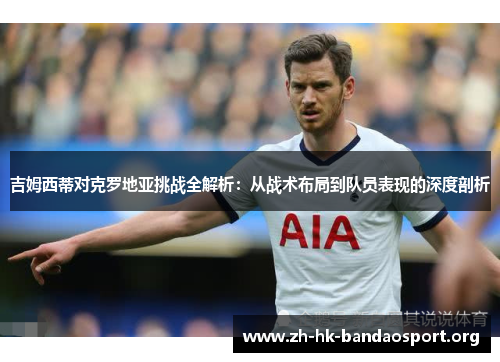 吉姆西蒂对克罗地亚挑战全解析:从战术布局到队员表现的深度剖析 吉姆西蒂对克罗地亚挑战全解析:从战术布局到队员表现的深度剖析