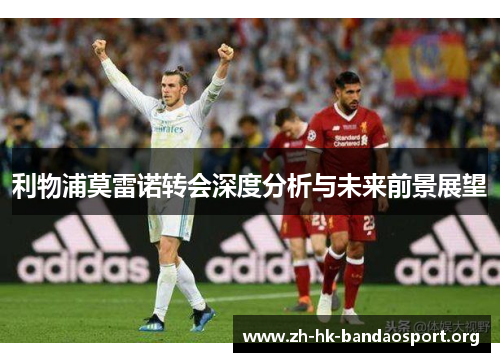 利物浦莫雷诺转会深度分析与未来前景展望