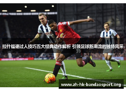 拉什福德过人技巧五大经典动作解析 引领足球新潮流的独特风采