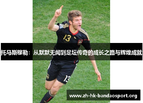 托马斯穆勒：从默默无闻到足坛传奇的成长之路与辉煌成就