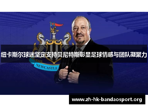 纽卡斯尔球迷坚定支持贝尼特斯彰显足球情感与团队凝聚力