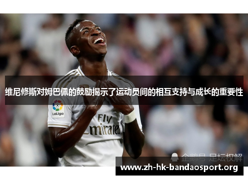 维尼修斯对姆巴佩的鼓励揭示了运动员间的相互支持与成长的重要性