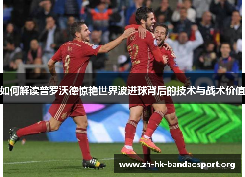 如何解读普罗沃德惊艳世界波进球背后的技术与战术价值