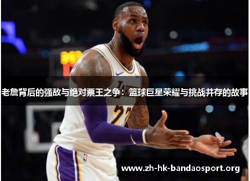 老詹背后的强敌与绝对票王之争：篮球巨星荣耀与挑战并存的故事