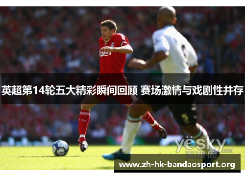 英超第14轮五大精彩瞬间回顾 赛场激情与戏剧性并存