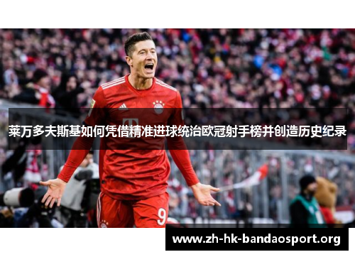 莱万多夫斯基如何凭借精准进球统治欧冠射手榜并创造历史纪录 莱万多夫斯基如何凭借精准进球统治欧冠射手榜并创造历史纪录