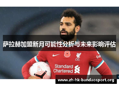 萨拉赫加盟新月可能性分析与未来影响评估